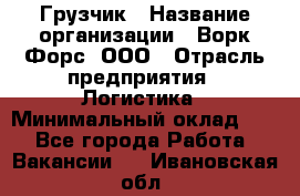 Грузчик › Название организации ­ Ворк Форс, ООО › Отрасль предприятия ­ Логистика › Минимальный оклад ­ 1 - Все города Работа » Вакансии   . Ивановская обл.